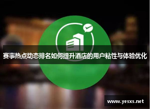 赛事热点动态排名如何提升酒店的用户粘性与体验优化