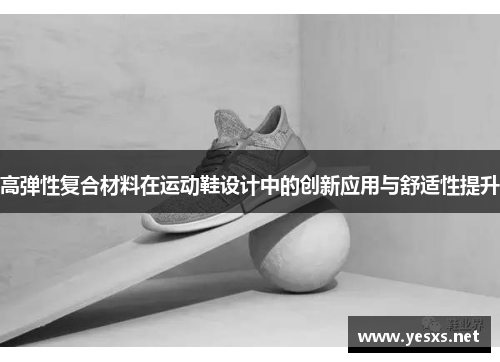高弹性复合材料在运动鞋设计中的创新应用与舒适性提升